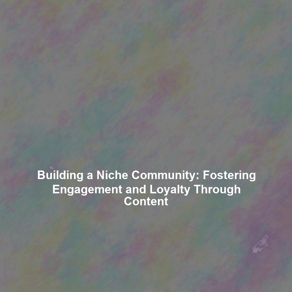 Building a Niche Community: Fostering Engagement and Loyalty Through Content