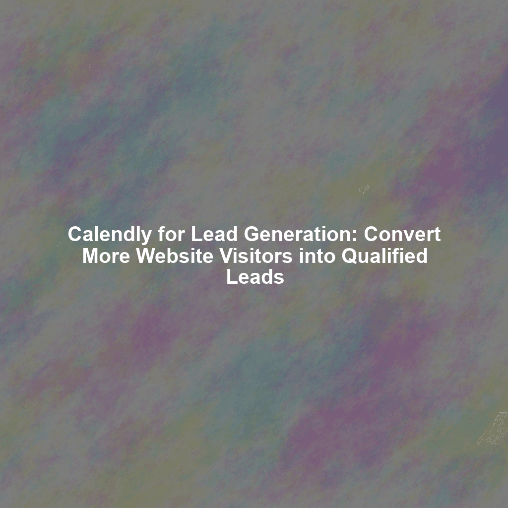 Calendly for Lead Generation: Convert More Website Visitors into Qualified Leads
