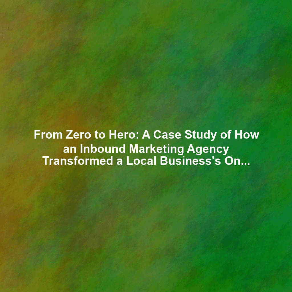 From Zero to Hero: A Case Study of How an Inbound Marketing Agency Transformed a Local Business's Online Presence