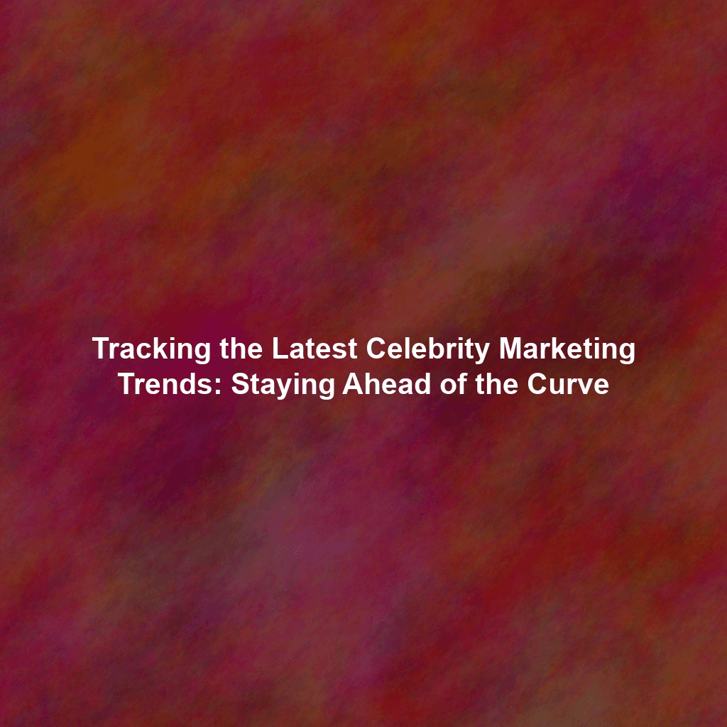 Tracking the Latest Celebrity Marketing Trends: Staying Ahead of the Curve
