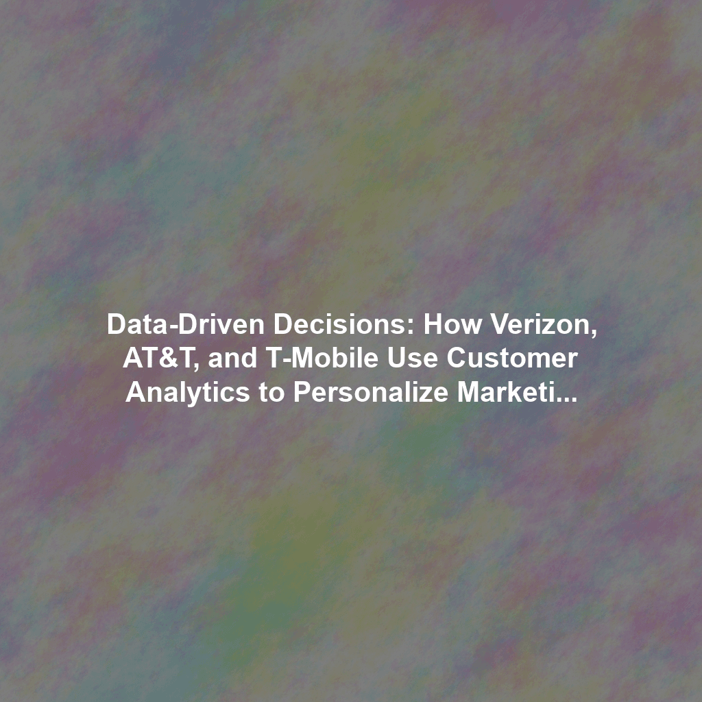 Data-Driven Decisions: How Verizon, AT&T, and T-Mobile Use Customer Analytics to Personalize Marketing Campaigns