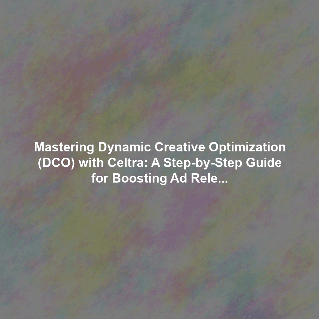 Mastering Dynamic Creative Optimization (DCO) with Celtra: A Step-by-Step Guide for Boosting Ad Relevance and Conversions