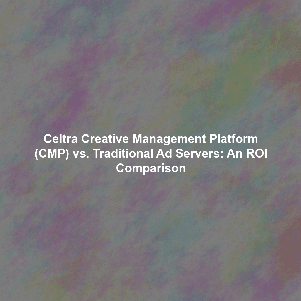 Celtra Creative Management Platform (CMP) vs. Traditional Ad Servers: An ROI Comparison