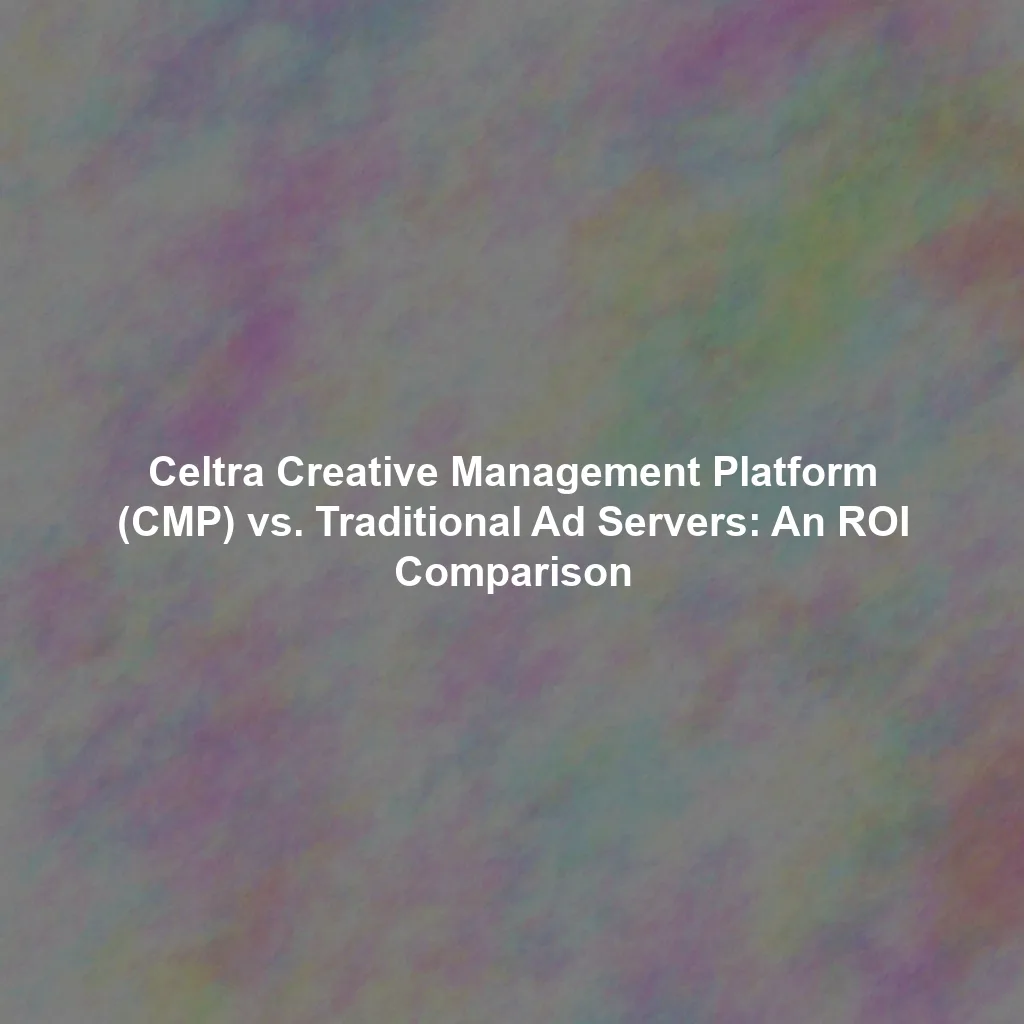 Celtra Creative Management Platform (CMP) vs. Traditional Ad Servers: An ROI Comparison