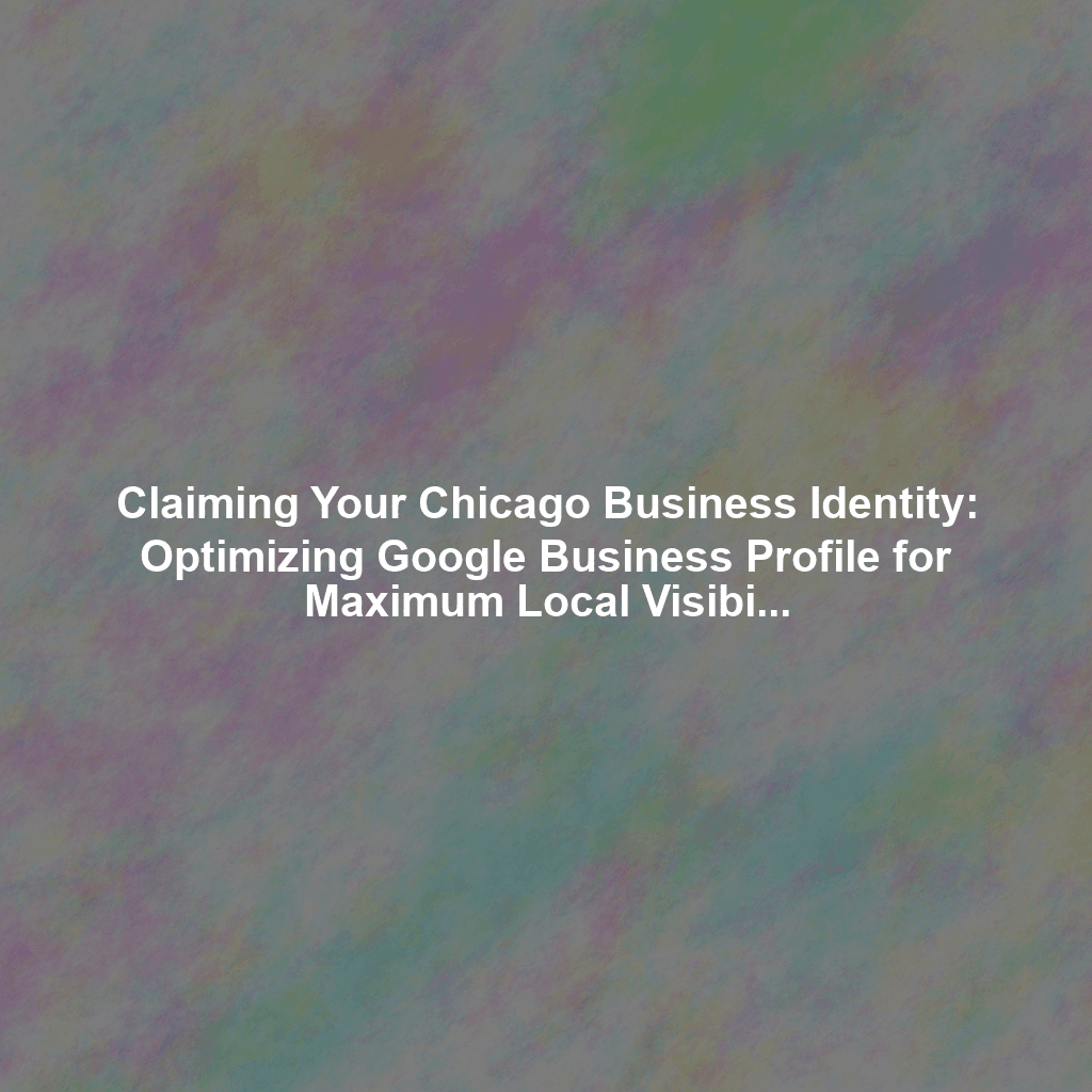 Claiming Your Chicago Business Identity: Optimizing Google Business Profile for Maximum Local Visibility