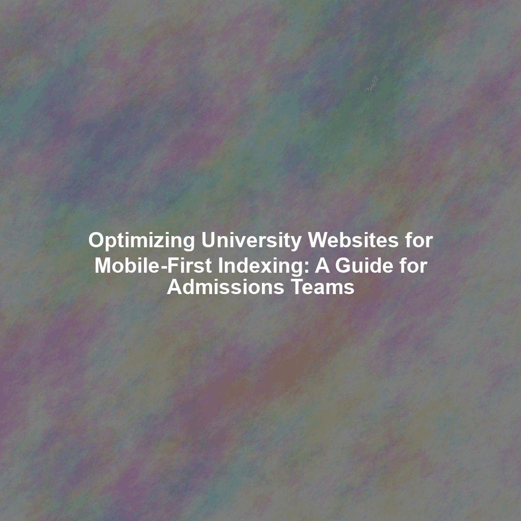 Optimizing University Websites for Mobile-First Indexing: A Guide for Admissions Teams