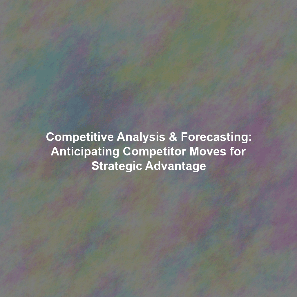 Competitive Analysis & Forecasting: Anticipating Competitor Moves for Strategic Advantage