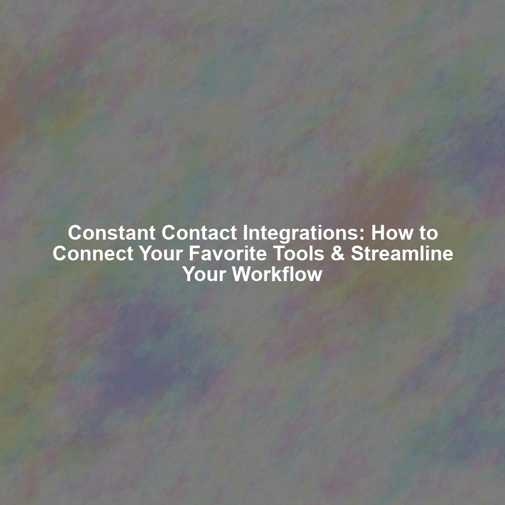 Constant Contact Integrations: How to Connect Your Favorite Tools & Streamline Your Workflow