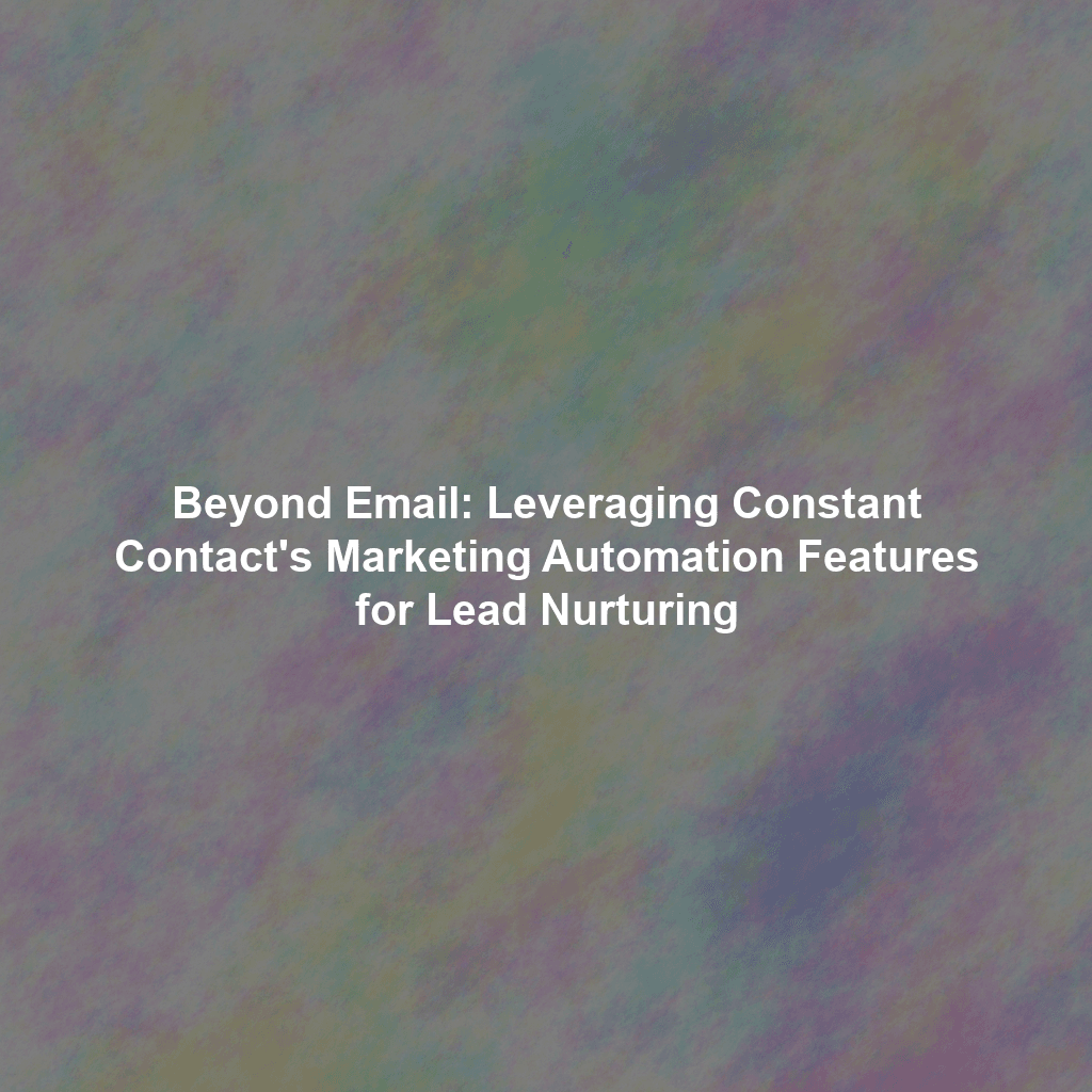 Beyond Email: Leveraging Constant Contact's Marketing Automation Features for Lead Nurturing