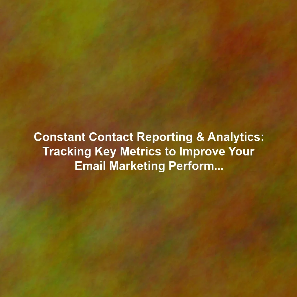 Constant Contact Reporting & Analytics: Tracking Key Metrics to Improve Your Email Marketing Performance