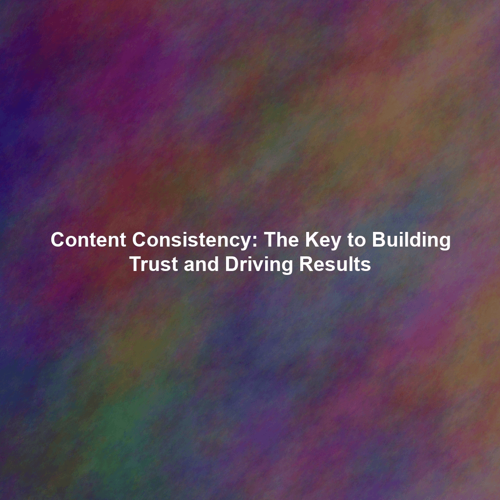 Content Consistency: The Key to Building Trust and Driving Results