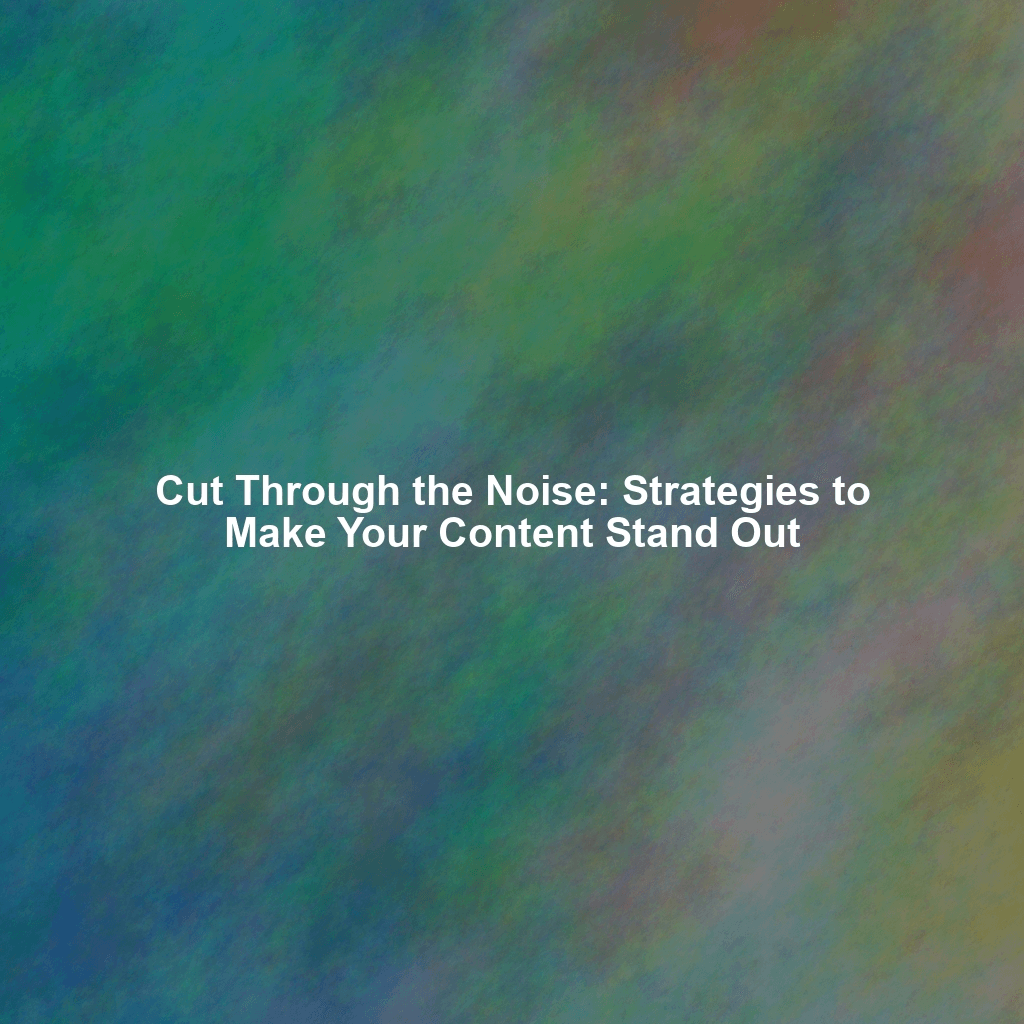 Cut Through the Noise: Strategies to Make Your Content Stand Out