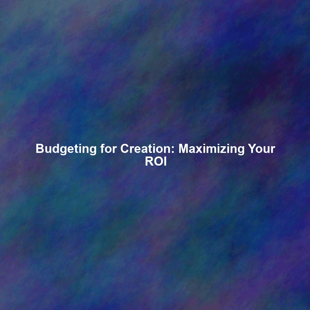 Budgeting for Creation: Maximizing Your ROI
