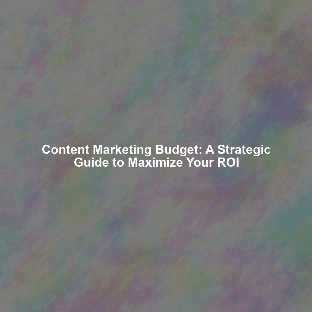 Content Marketing Budget: A Strategic Guide to Maximize Your ROI