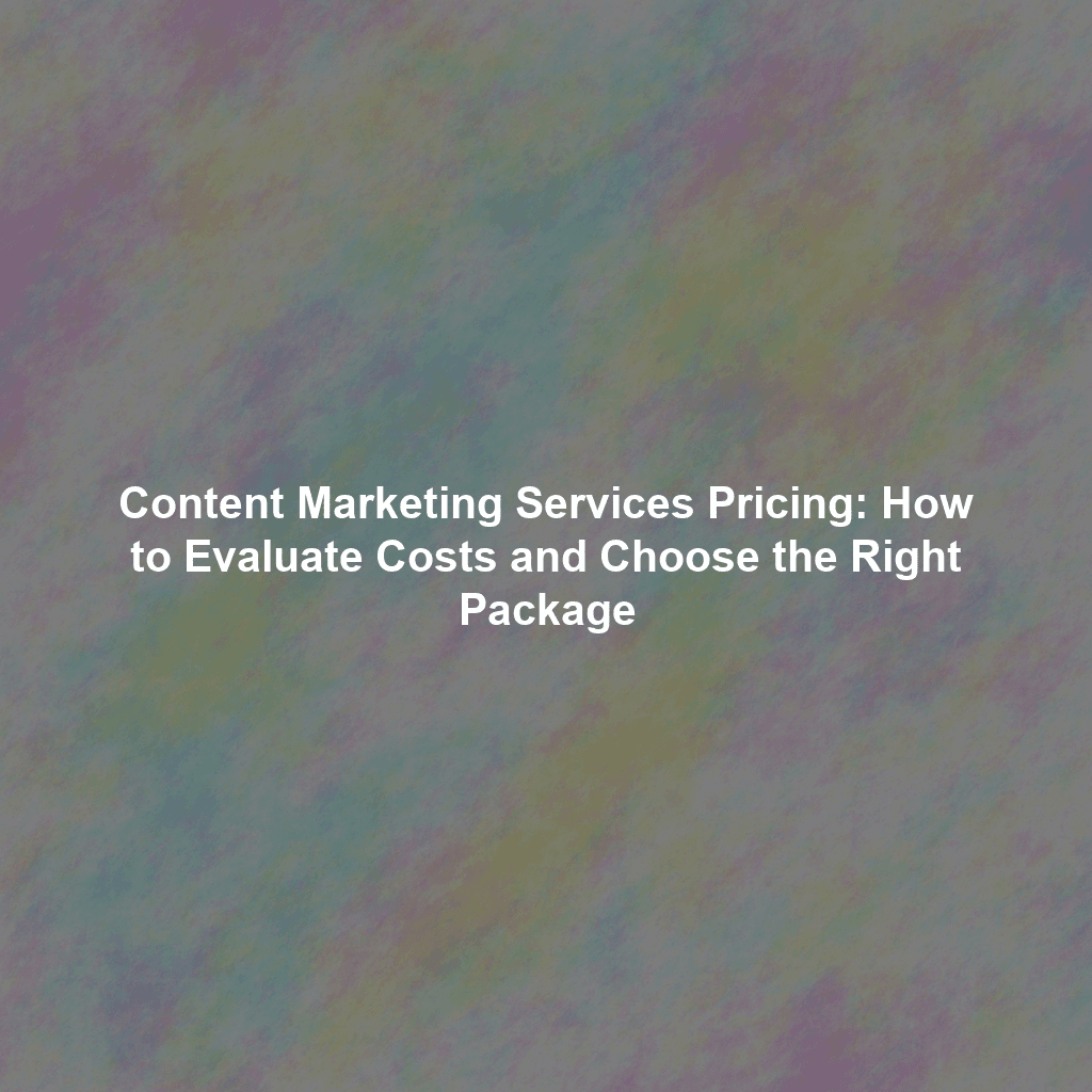 Content Marketing Services Pricing: How to Evaluate Costs and Choose the Right Package