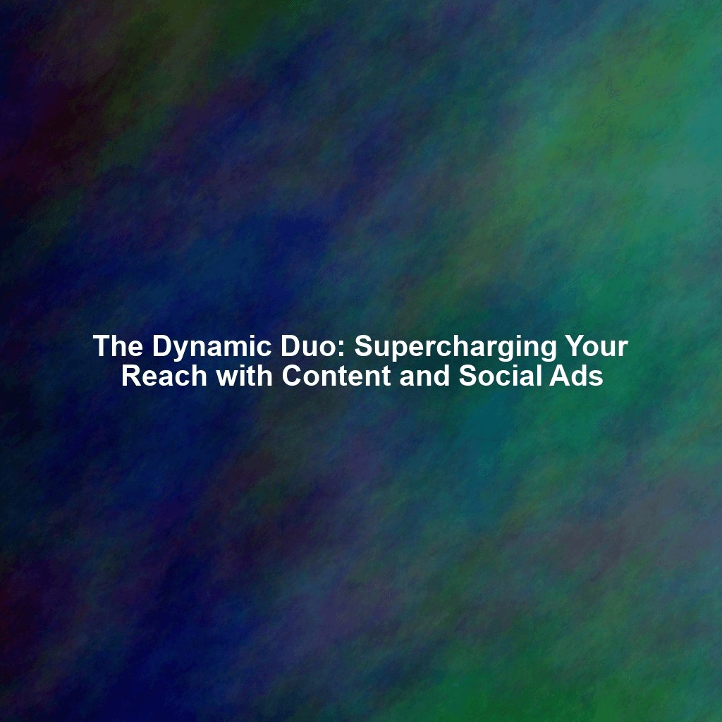 The Dynamic Duo: Supercharging Your Reach with Content and Social Ads