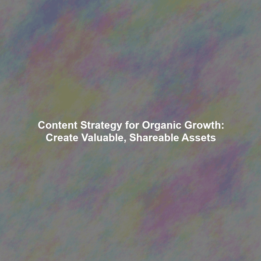 Content Strategy for Organic Growth: Create Valuable, Shareable Assets