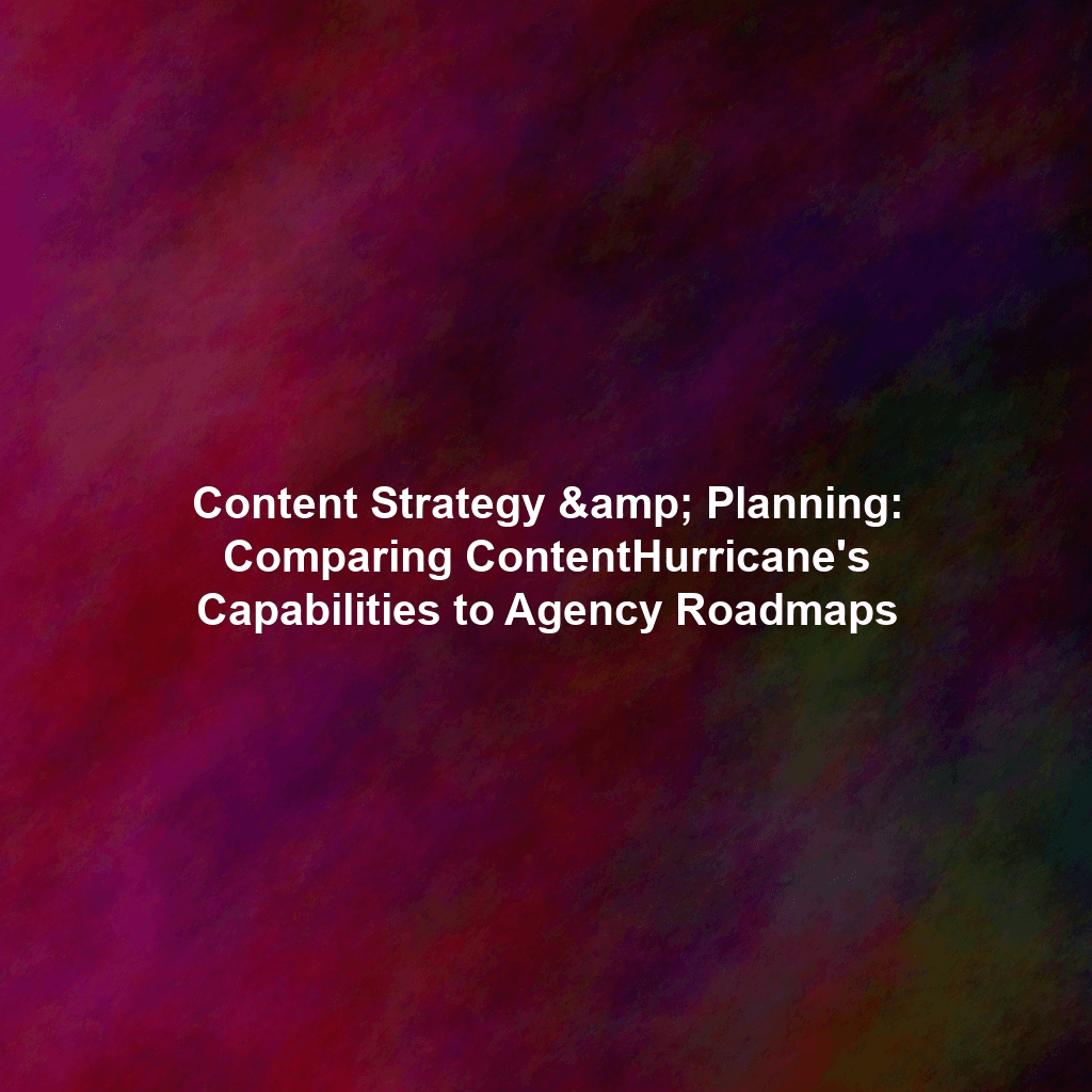 Content Strategy & Planning: Comparing ContentHurricane's Capabilities to Agency Roadmaps