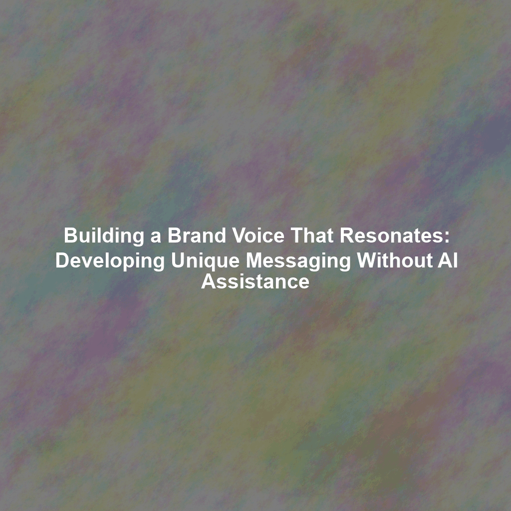 Building a Brand Voice That Resonates: Developing Unique Messaging Without AI Assistance