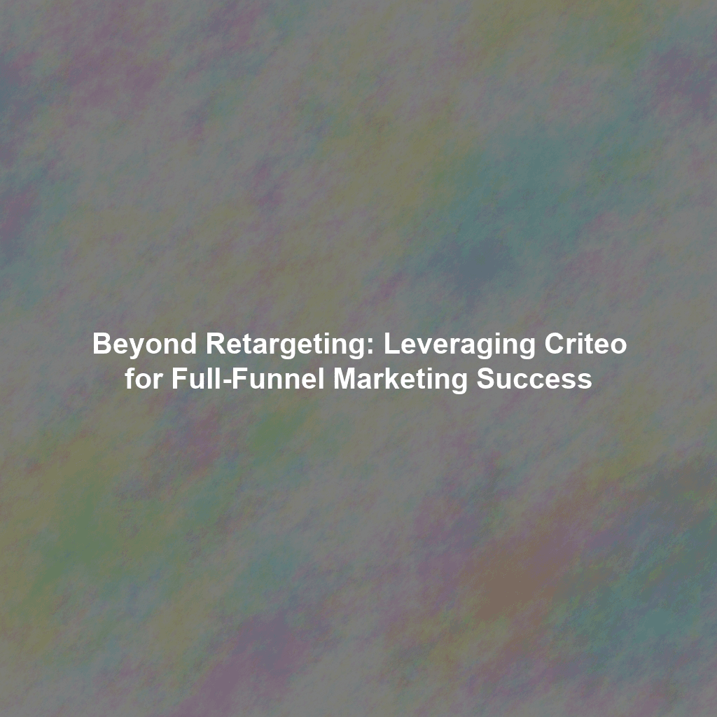 Beyond Retargeting: Leveraging Criteo for Full-Funnel Marketing Success