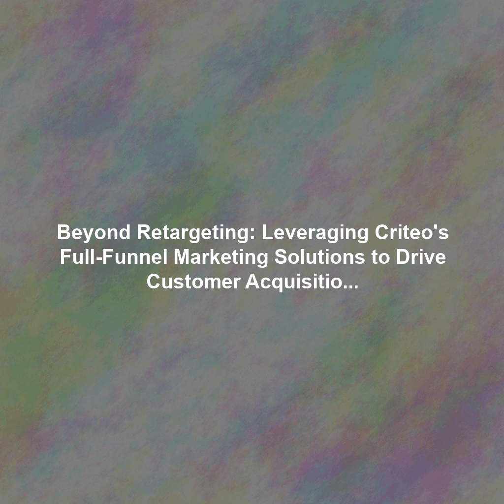 Beyond Retargeting: Leveraging Criteo's Full-Funnel Marketing Solutions to Drive Customer Acquisition