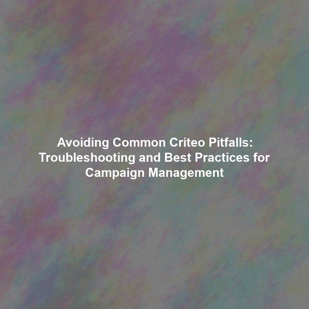 Avoiding Common Criteo Pitfalls: Troubleshooting and Best Practices for Campaign Management
