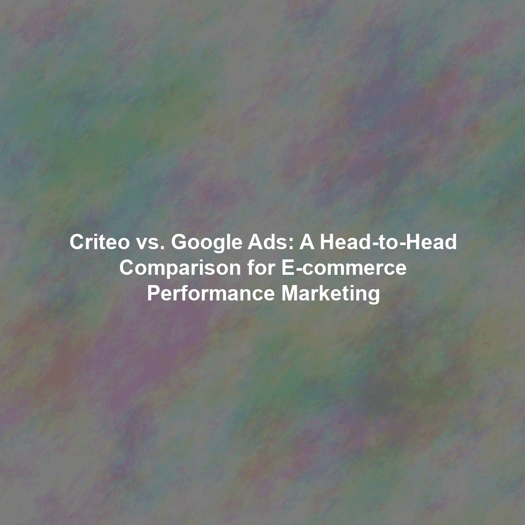 Criteo vs. Google Ads: A Head-to-Head Comparison for E-commerce Performance Marketing