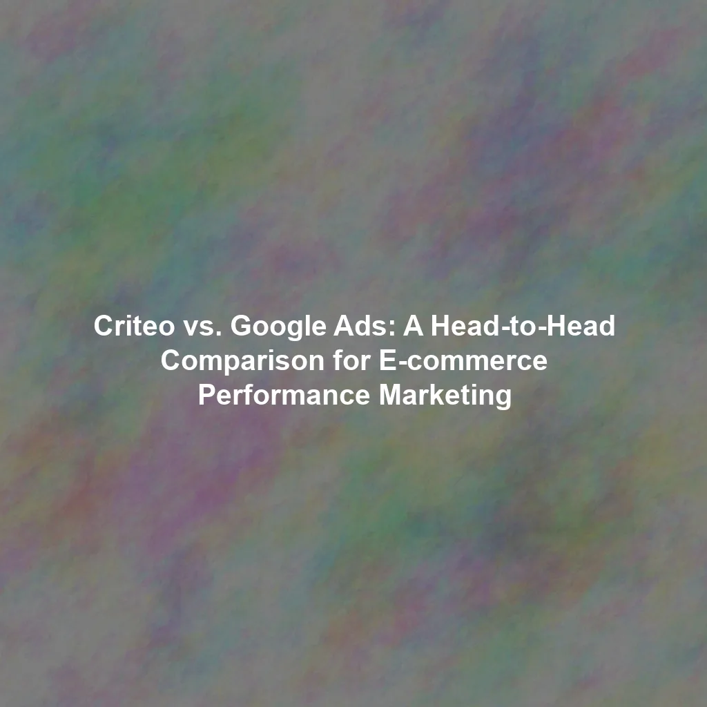 Criteo vs. Google Ads: A Head-to-Head Comparison for E-commerce Performance Marketing