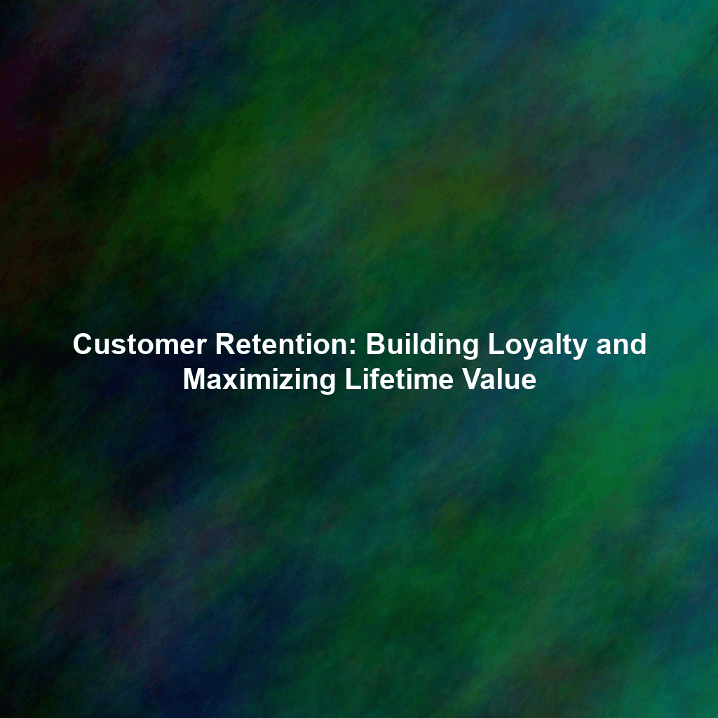 Customer Retention: Building Loyalty and Maximizing Lifetime Value