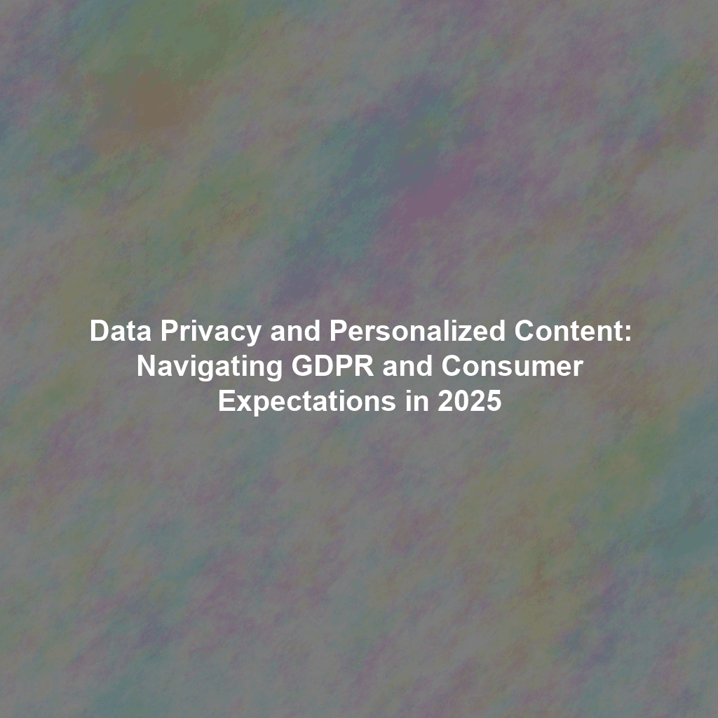 Data Privacy and Personalized Content: Navigating GDPR and Consumer Expectations in 2025