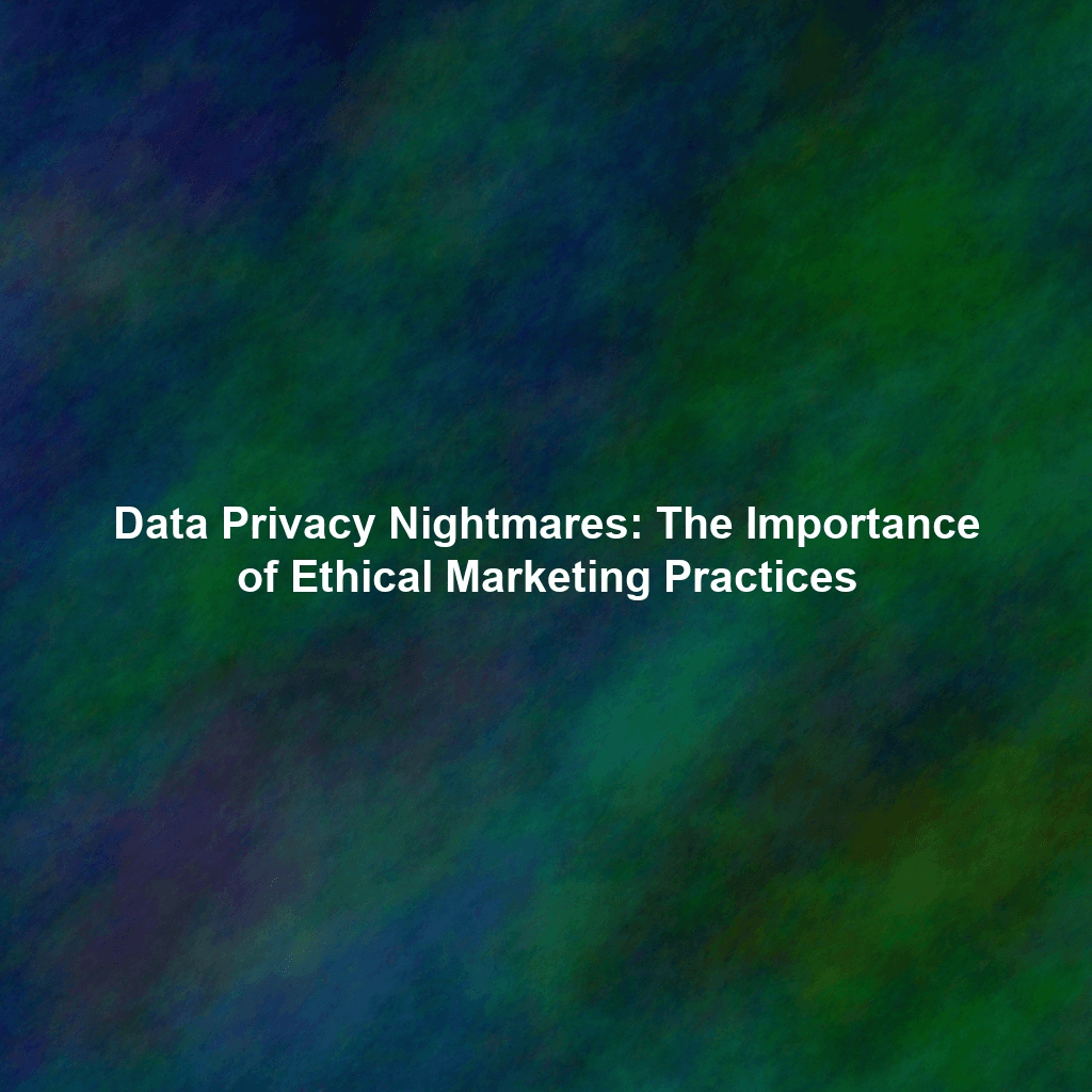 Data Privacy Nightmares: The Importance of Ethical Marketing Practices