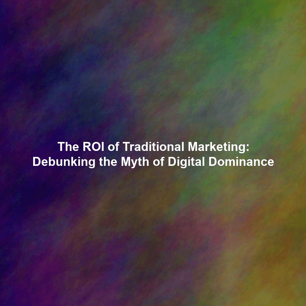 The ROI of Traditional Marketing: Debunking the Myth of Digital Dominance
