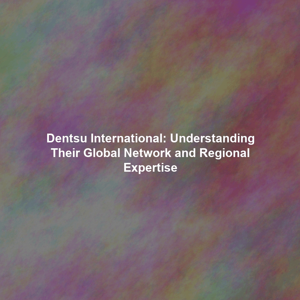 Dentsu International: Understanding Their Global Network and Regional Expertise