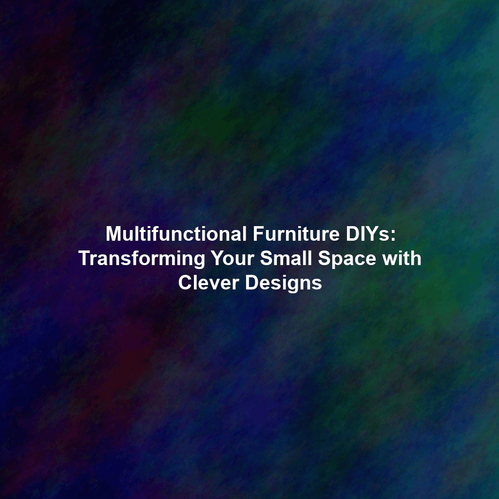 Multifunctional Furniture DIYs: Transforming Your Small Space with Clever Designs