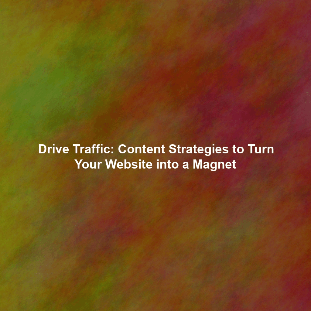 Drive Traffic: Content Strategies to Turn Your Website into a Magnet