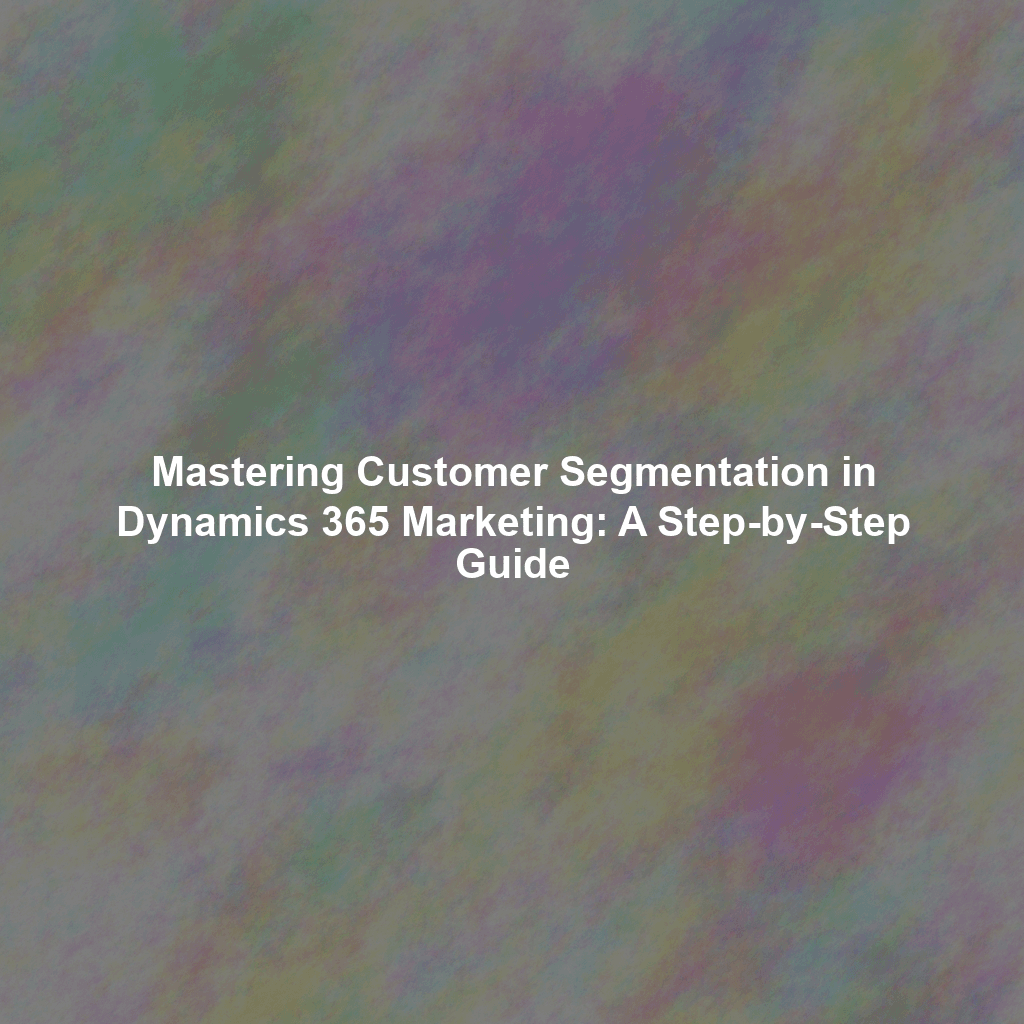 Mastering Customer Segmentation in Dynamics 365 Marketing: A Step-by-Step Guide