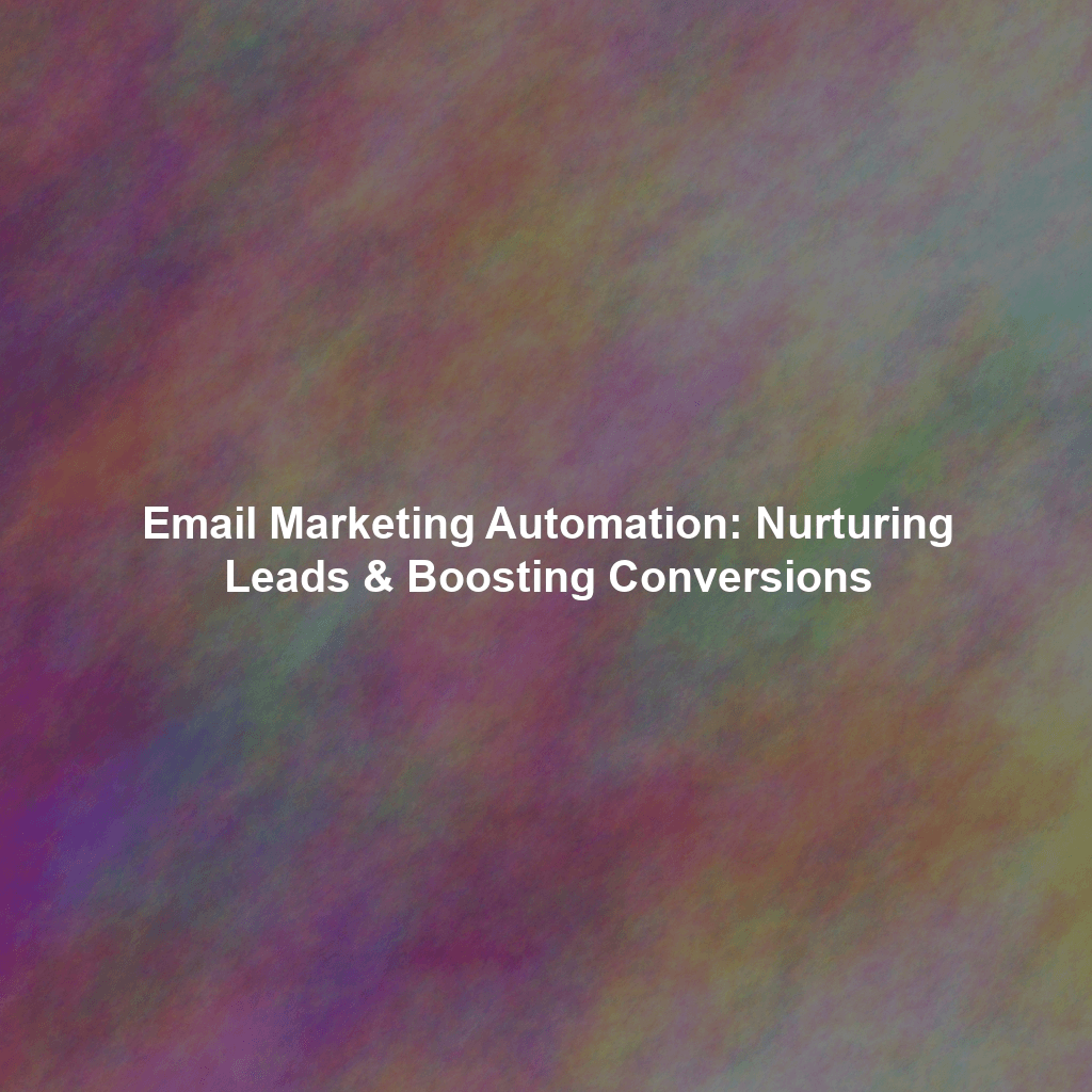 Email Marketing Automation: Nurturing Leads & Boosting Conversions