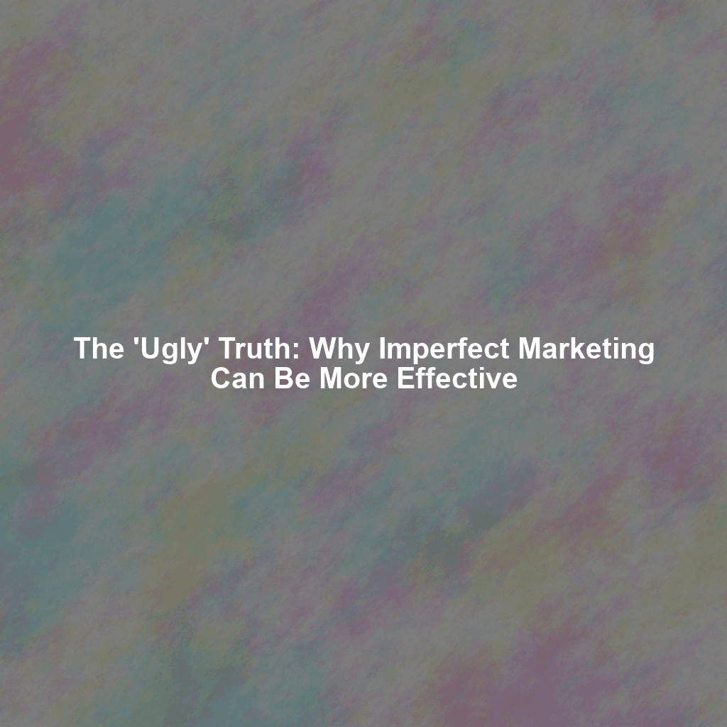 The 'Ugly' Truth: Why Imperfect Marketing Can Be More Effective