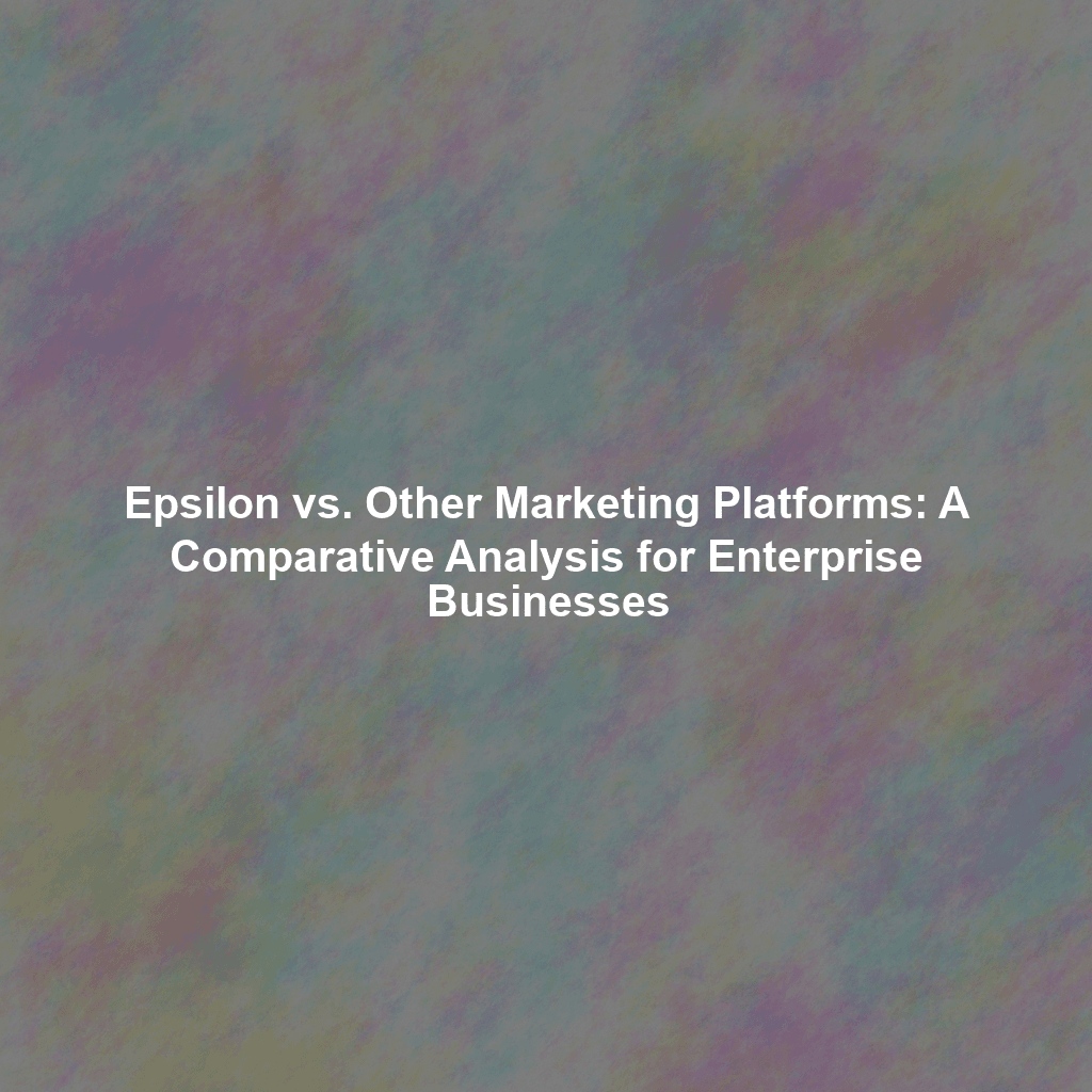 Epsilon vs. Other Marketing Platforms: A Comparative Analysis for Enterprise Businesses