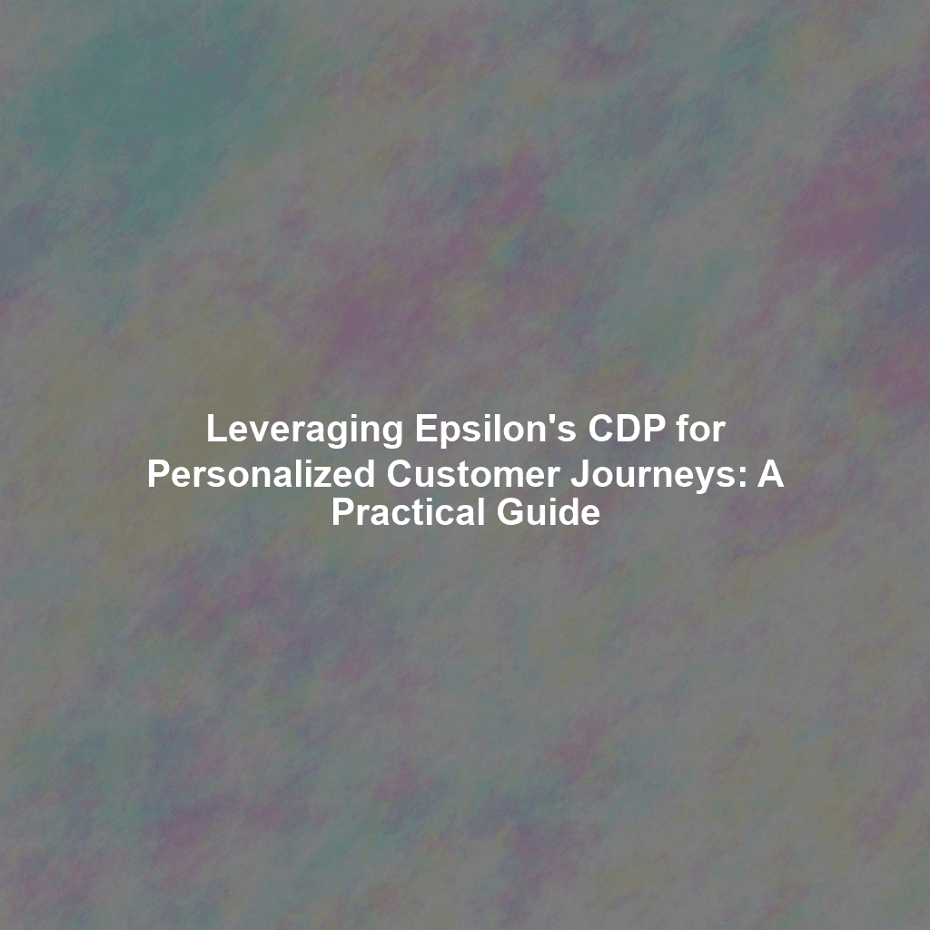 Leveraging Epsilon's CDP for Personalized Customer Journeys: A Practical Guide