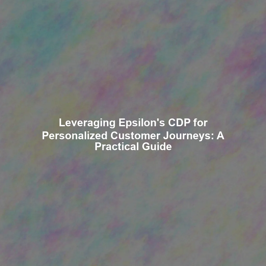 Leveraging Epsilon's CDP for Personalized Customer Journeys: A Practical Guide