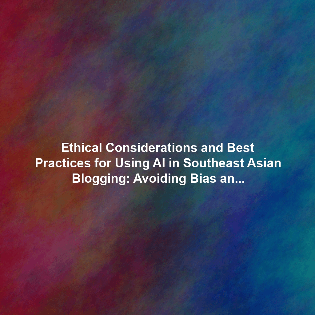Ethical Considerations and Best Practices for Using AI in Southeast Asian Blogging: Avoiding Bias and Misinformation