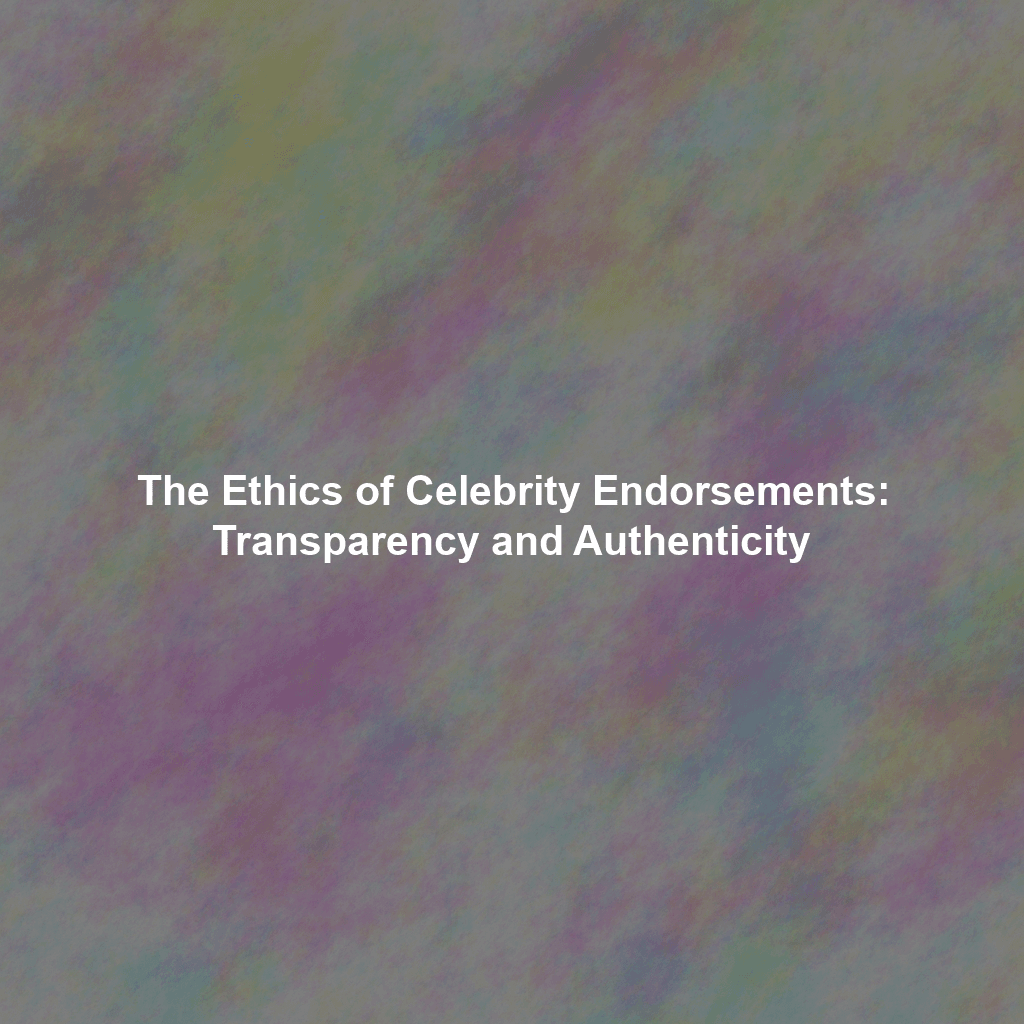 The Ethics of Celebrity Endorsements: Transparency and Authenticity