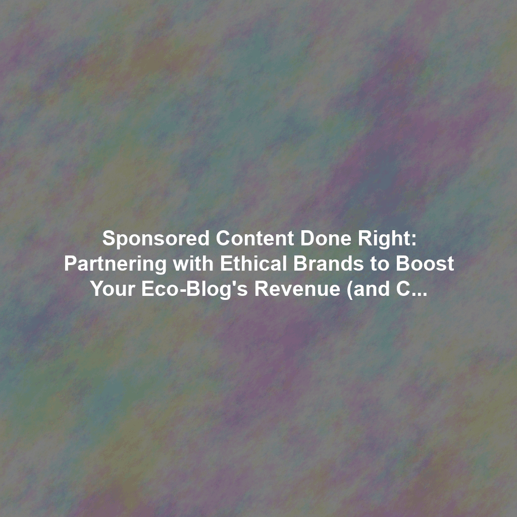 Sponsored Content Done Right: Partnering with Ethical Brands to Boost Your Eco-Blog's Revenue (and Credibility)