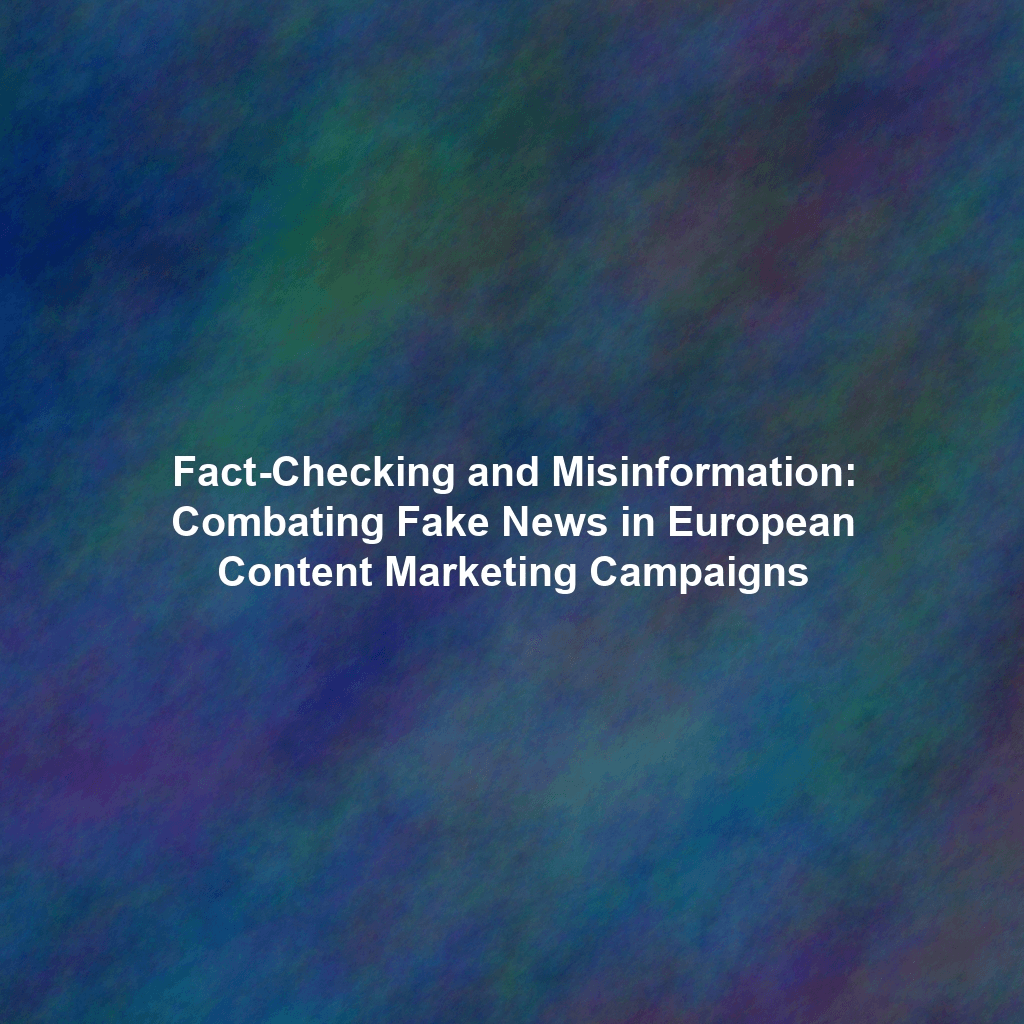 Fact-Checking and Misinformation: Combating Fake News in European Content Marketing Campaigns