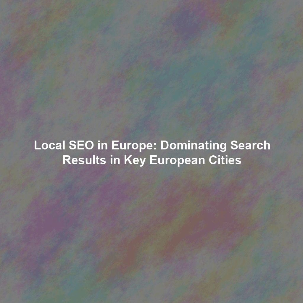 Local SEO in Europe: Dominating Search Results in Key European Cities