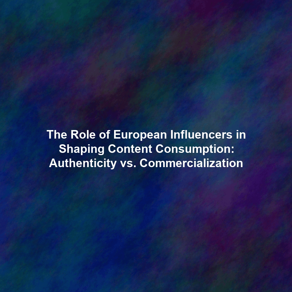 The Role of European Influencers in Shaping Content Consumption: Authenticity vs. Commercialization