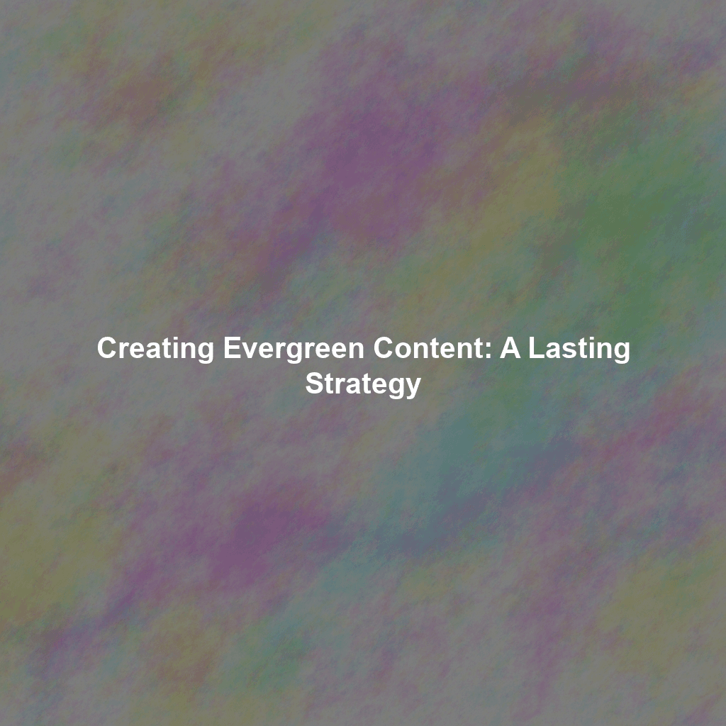 Creating Evergreen Content: A Lasting Strategy