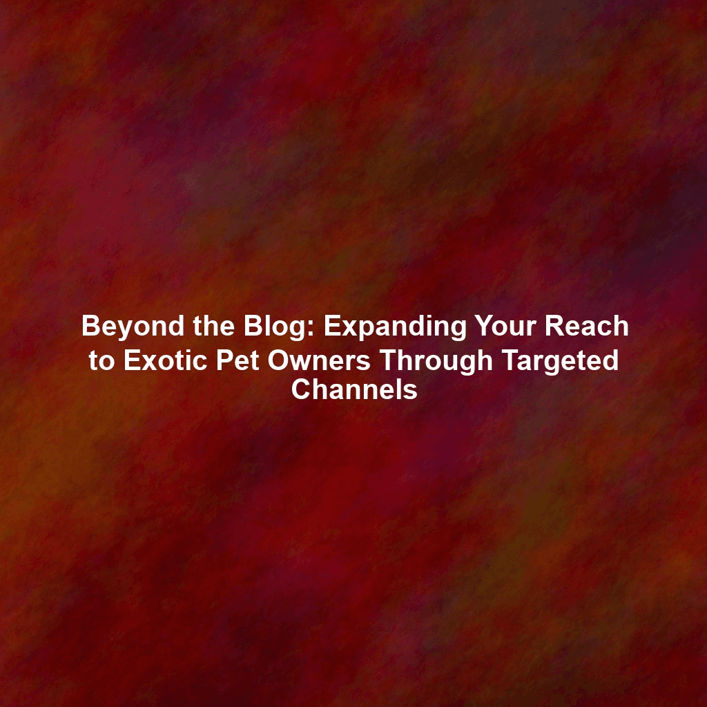 Beyond the Blog: Expanding Your Reach to Exotic Pet Owners Through Targeted Channels