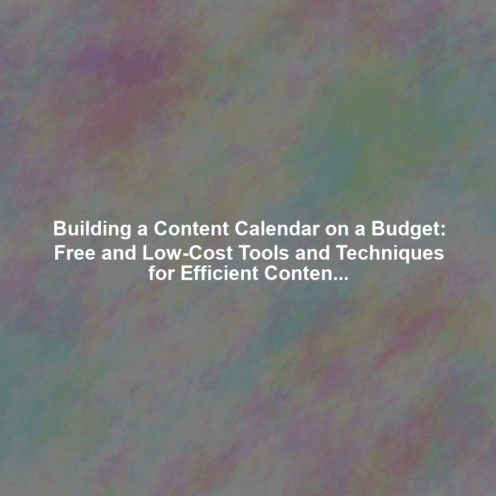 Building a Content Calendar on a Budget: Free and Low-Cost Tools and Techniques for Efficient Content Planning and Scheduling